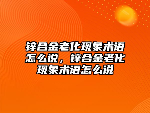 鋅合金老化現(xiàn)象術語怎么說，鋅合金老化現(xiàn)象術語怎么說