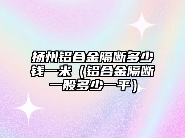 揚(yáng)州鋁合金隔斷多少錢一米（鋁合金隔斷一般多少一平）