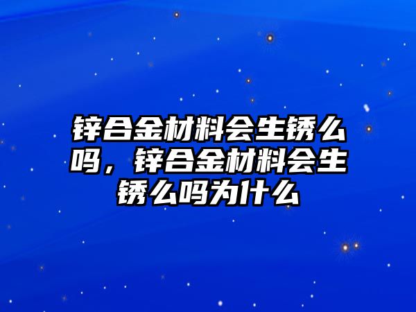 鋅合金材料會生銹么嗎，鋅合金材料會生銹么嗎為什么