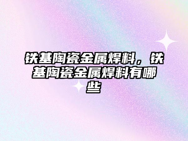 鐵基陶瓷金屬焊料，鐵基陶瓷金屬焊料有哪些