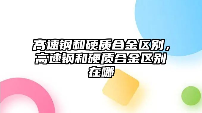 高速鋼和硬質(zhì)合金區(qū)別，高速鋼和硬質(zhì)合金區(qū)別在哪