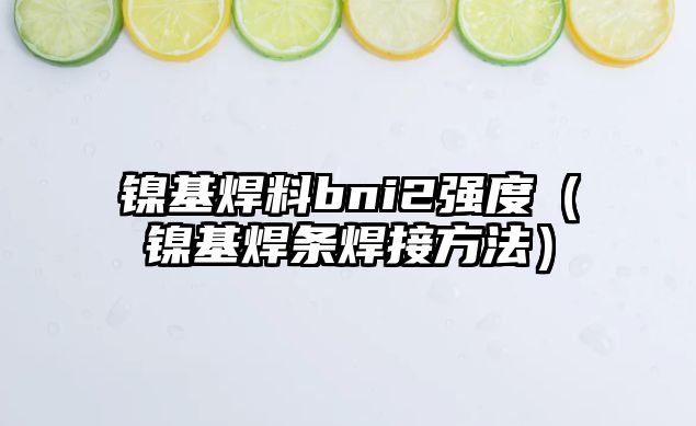 鎳基焊料bni2強(qiáng)度（鎳基焊條焊接方法）