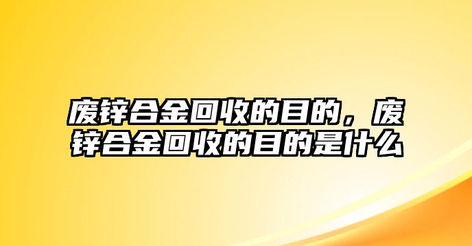 廢鋅合金回收的目的，廢鋅合金回收的目的是什么