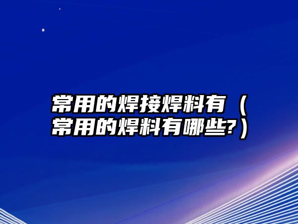 常用的焊接焊料有（常用的焊料有哪些?）