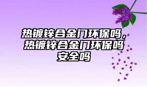 熱鍍鋅合金門環(huán)保嗎，熱鍍鋅合金門環(huán)保嗎安全嗎