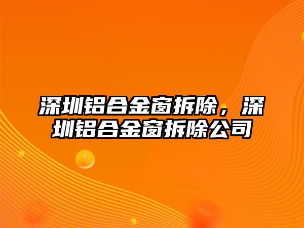 深圳鋁合金窗拆除，深圳鋁合金窗拆除公司