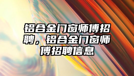 鋁合金門窗師傅招聘，鋁合金門窗師傅招聘信息