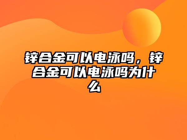 鋅合金可以電泳嗎，鋅合金可以電泳嗎為什么