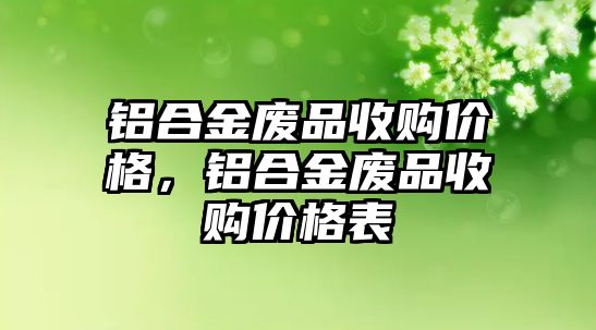 鋁合金廢品收購價(jià)格，鋁合金廢品收購價(jià)格表