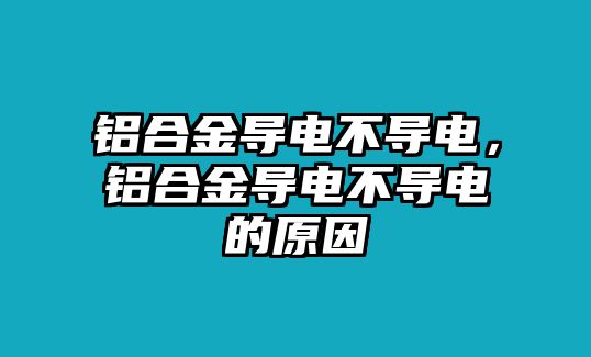 鋁合金導(dǎo)電不導(dǎo)電，鋁合金導(dǎo)電不導(dǎo)電的原因