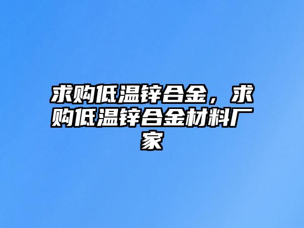 求購低溫鋅合金，求購低溫鋅合金材料廠家