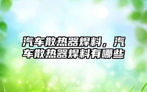 汽車散熱器焊料，汽車散熱器焊料有哪些