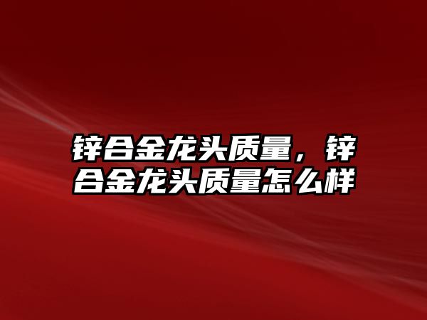 鋅合金龍頭質(zhì)量，鋅合金龍頭質(zhì)量怎么樣