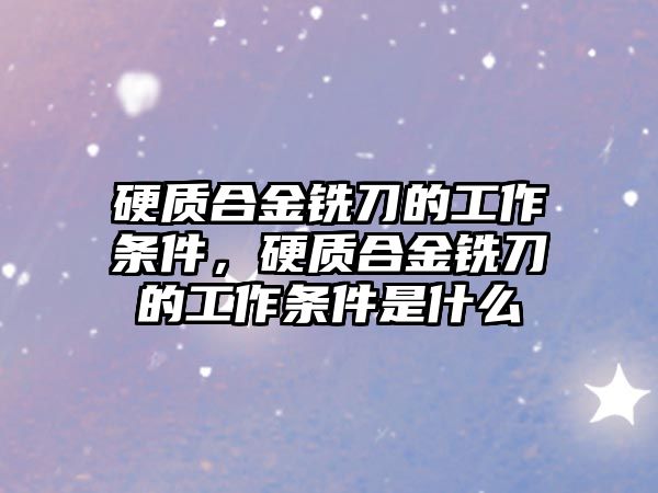 硬質(zhì)合金銑刀的工作條件，硬質(zhì)合金銑刀的工作條件是什么