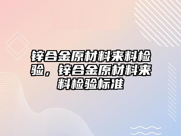 鋅合金原材料來料檢驗，鋅合金原材料來料檢驗標(biāo)準(zhǔn)