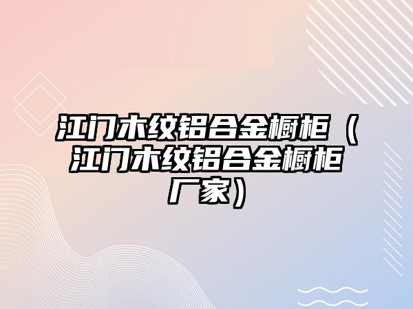 江門木紋鋁合金櫥柜（江門木紋鋁合金櫥柜廠家）