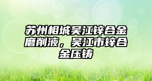 蘇州相城吳江鋅合金磨削液，吳江市鋅合金壓鑄