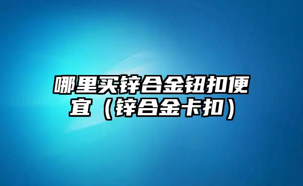 哪里買鋅合金鈕扣便宜（鋅合金卡扣）