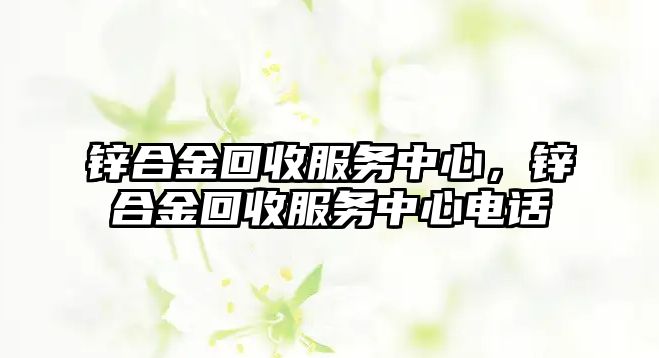 鋅合金回收服務(wù)中心，鋅合金回收服務(wù)中心電話