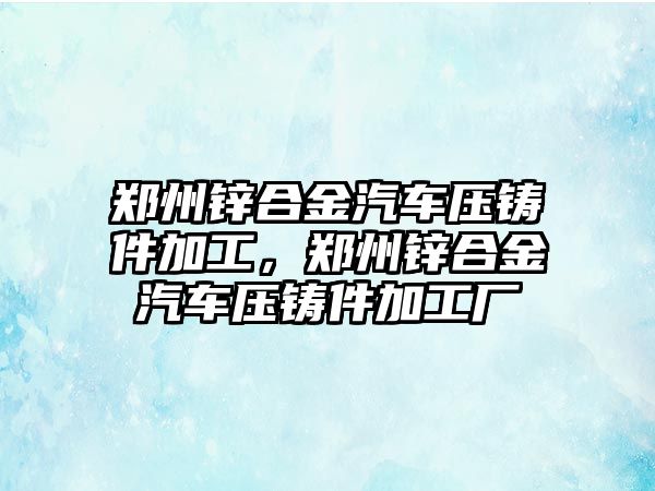 鄭州鋅合金汽車壓鑄件加工，鄭州鋅合金汽車壓鑄件加工廠