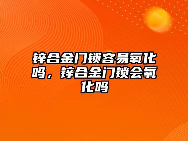 鋅合金門鎖容易氧化嗎，鋅合金門鎖會氧化嗎