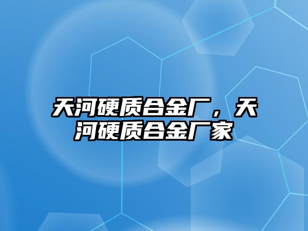 天河硬質(zhì)合金廠，天河硬質(zhì)合金廠家