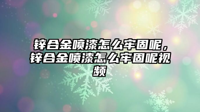 鋅合金噴漆怎么牢固呢，鋅合金噴漆怎么牢固呢視頻