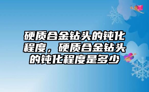 硬質(zhì)合金鉆頭的鈍化程度，硬質(zhì)合金鉆頭的鈍化程度是多少