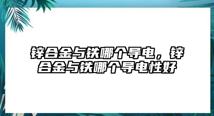 鋅合金與鐵哪個(gè)導(dǎo)電，鋅合金與鐵哪個(gè)導(dǎo)電性好