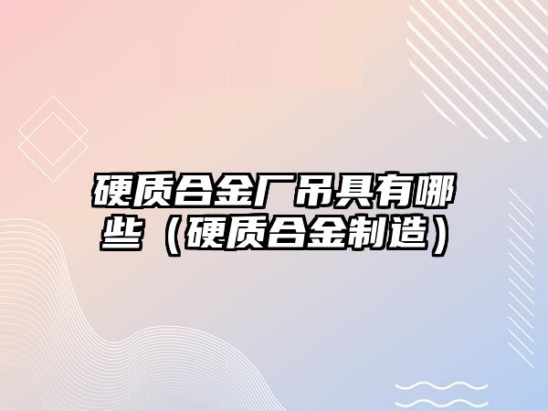 硬質(zhì)合金廠吊具有哪些（硬質(zhì)合金制造）