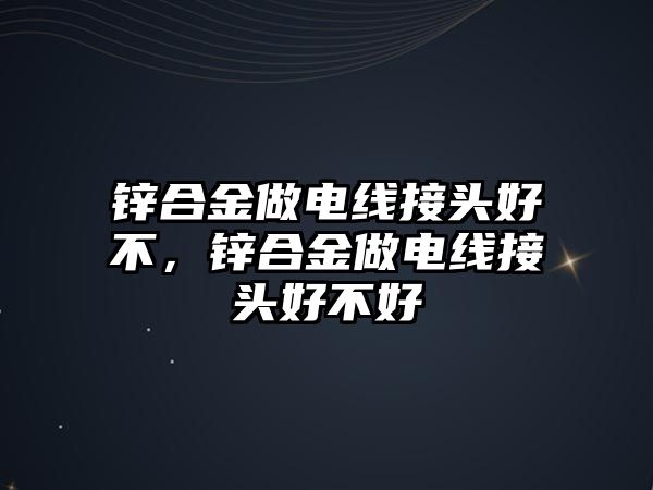 鋅合金做電線接頭好不，鋅合金做電線接頭好不好