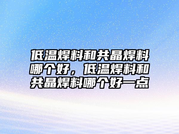 低溫焊料和共晶焊料哪個好，低溫焊料和共晶焊料哪個好一點(diǎn)