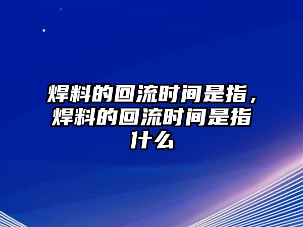 焊料的回流時(shí)間是指，焊料的回流時(shí)間是指什么