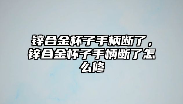 鋅合金杯子手柄斷了，鋅合金杯子手柄斷了怎么修