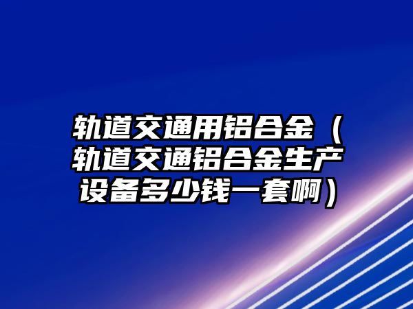 軌道交通用鋁合金（軌道交通鋁合金生產(chǎn)設(shè)備多少錢一套啊）