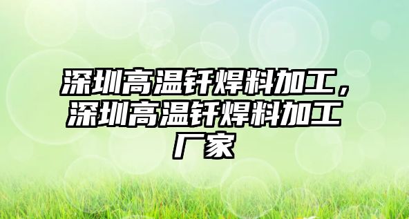 深圳高溫釬焊料加工，深圳高溫釬焊料加工廠家