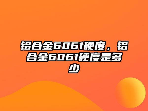 鋁合金6061硬度，鋁合金6061硬度是多少