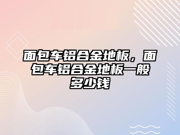 面包車鋁合金地板，面包車鋁合金地板一般多少錢