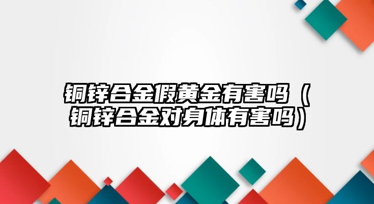 銅鋅合金假黃金有害嗎（銅鋅合金對身體有害嗎）