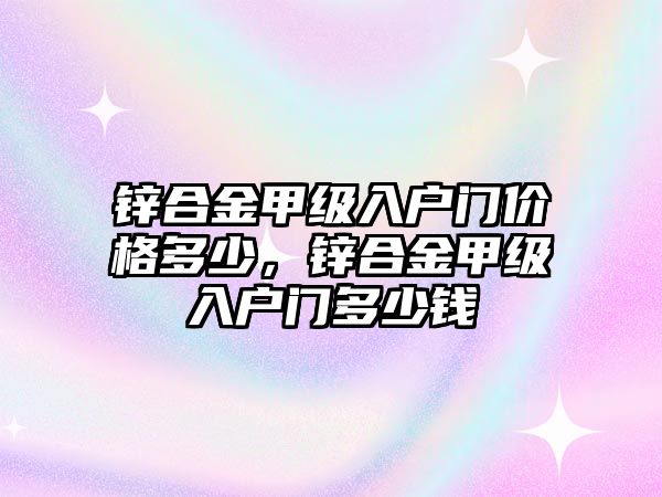 鋅合金甲級入戶門價格多少，鋅合金甲級入戶門多少錢