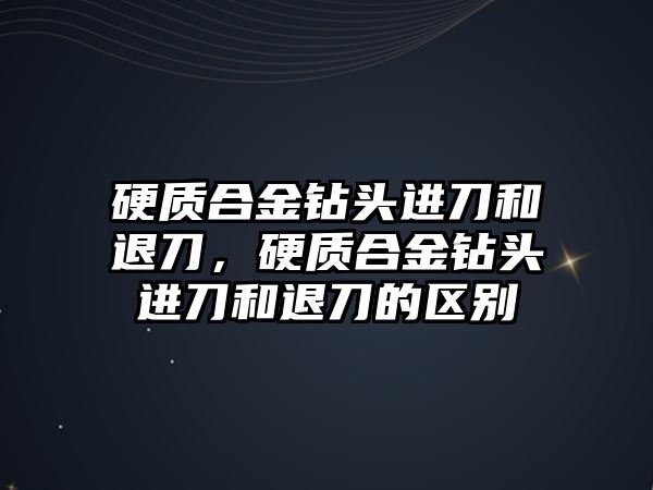 硬質(zhì)合金鉆頭進(jìn)刀和退刀，硬質(zhì)合金鉆頭進(jìn)刀和退刀的區(qū)別