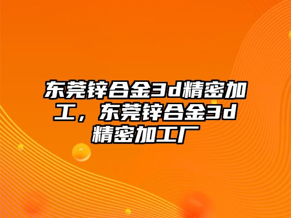 東莞鋅合金3d精密加工，東莞鋅合金3d精密加工廠