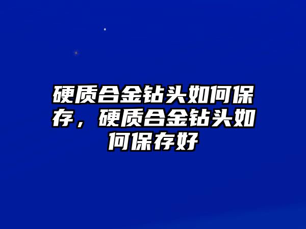 硬質(zhì)合金鉆頭如何保存，硬質(zhì)合金鉆頭如何保存好