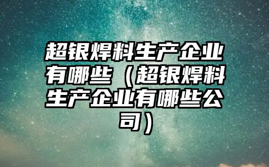 超銀焊料生產(chǎn)企業(yè)有哪些（超銀焊料生產(chǎn)企業(yè)有哪些公司）