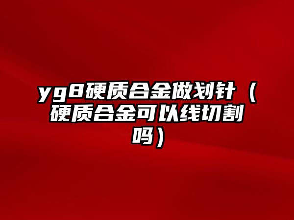 yg8硬質(zhì)合金做劃針（硬質(zhì)合金可以線切割嗎）