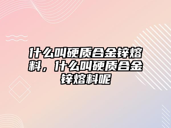 什么叫硬質(zhì)合金鋅熔料，什么叫硬質(zhì)合金鋅熔料呢