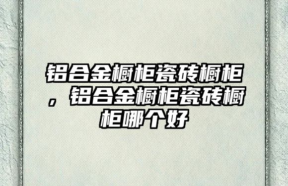 鋁合金櫥柜瓷磚櫥柜，鋁合金櫥柜瓷磚櫥柜哪個(gè)好