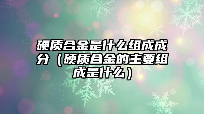 硬質(zhì)合金是什么組成成分（硬質(zhì)合金的主要組成是什么）