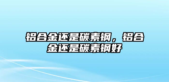 鋁合金還是碳素鋼，鋁合金還是碳素鋼好