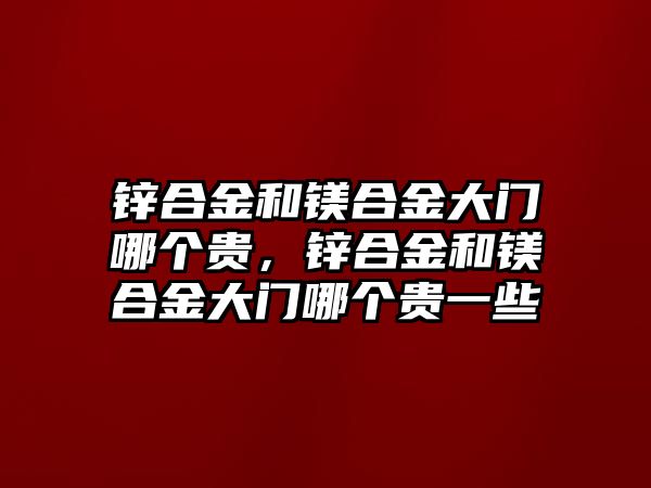 鋅合金和鎂合金大門哪個(gè)貴，鋅合金和鎂合金大門哪個(gè)貴一些